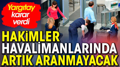 Hakimler havalimanlarında artık aranmayacak. Danıştay karar verdi