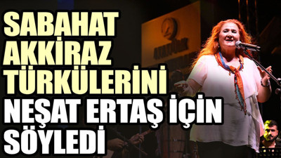 Sabahat Akkiraz türkülerini Neşat Ertaş için söyledi