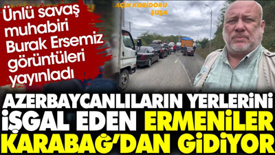 Azerbaycanlıların yerlerini işgal eden Ermeniler Karabağ'dan gidiyor. Savaş muhabiri Burak Ersemiz oradaydı