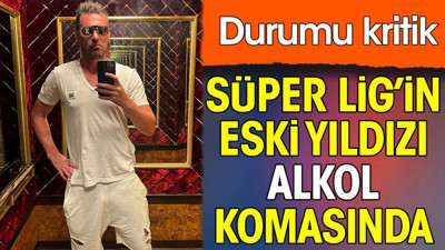 Süper Lig'in eski yıldızı alkol komasına girdi. Durumu kritik