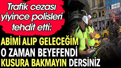 Trafik cezası yiyince polisi tehdit etti: Abimi alıp geleceğim o zaman beyefendi kusura bakmayın dersiniz