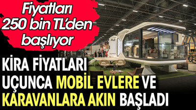 Kira fiyatları uçunca mobil evlere ve karavanlara akın başladı. Fiyatları 250 bin TL’den başlıyor