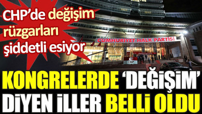 CHP’de değişim rüzgarı şiddetli esiyor. Kongrelerde ‘değişim’ diyen iller belli oldu