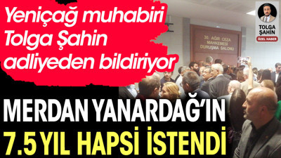 Merdan Yanardağ'ın 7.5 yıl hapsi istendi. Yeniçağ yazarı Tolga Şahin adliyeden bildiriyor