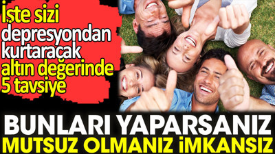 Bunları yaparsanız mutsuz olmanız imkansız. İşte sizi depresyondan kurtaracak altın değerinde 5 tavsiye