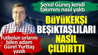 Büyükekşi Beşiktaşlıları nasıl çıldırttı? Şenol Güneş takımını nasıl yaktı? Çebi ne yapacak? Gürel Yurttaş açıkladı