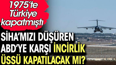 SİHA'mızı düşüren ABD'ye karşı İncirlik üssü kapatılacak mı? 1975'te Türkiye kapatmıştı