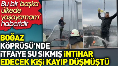 Boğaz Köprüsü'nde itfaiye su sıkmış intihar edecek kişi kayıp düşmüştü. Bu bir 'Başka ülkede yaşayamam' haberidir.