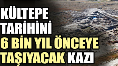 Kültepe tarihini 6 bin yıl önceye taşıyacak kazı