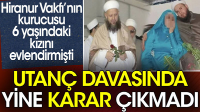Utanç davasında yine karar çıkmadı. Hiranur Vakfı’nın kurucusu 6 yaşındaki kızını evlendirmişti