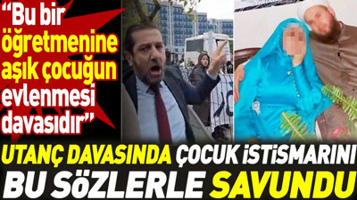 Utanç davasında çocuk istismarını bu sözlerle savundu: Bu bir öğretmenine aşık çocuğun evlenmesi davasıdır