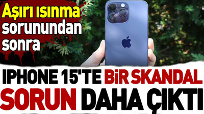 Aşırı ısınma sorunundan sonra iPhone 15'te bir skandal sorun daha çıktı