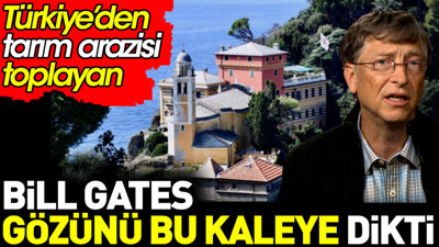 Bill Gates gözünü bu kaleye dikti. Türkiye’den de tarım arazisi toplamıştı