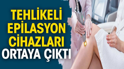 Tehlikeli epilasyon cihazları ortaya çıktı