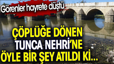 Tunca Nehri’ne öyle bir şey atıldı ki…Görenler hayrete düştü