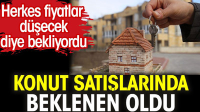 Konut satışlarında beklenen oldu. Herkes fiyatlar düşecek diye bekliyordu