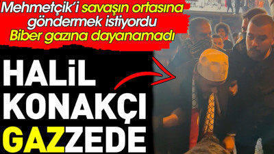 Halil Konakçı biber gazına dayanamadı. Mehmetçik’i savaşın ortasına gönderelim demişti