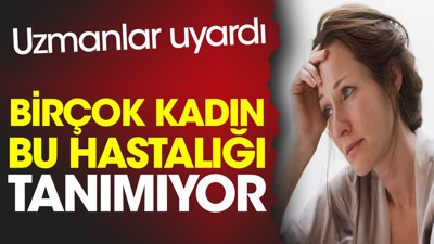 Uzmanlar uyardı. Birçok kadın bu hastalığı tanımıyor
