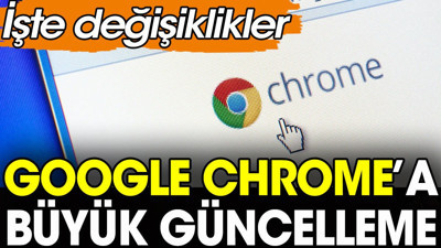 Google Chrome’a büyük güncelleme. İşte değişiklikler