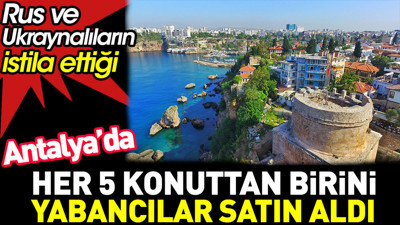 Rus ve Ukraynalıların istila ettiği Antalya'da her 5 konuttan birini yabancılar aldı