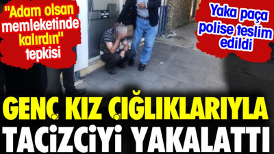 Genç kız çığlıklarıyla tacizciyi yakalattı. Yaka paça polis teslim edildi