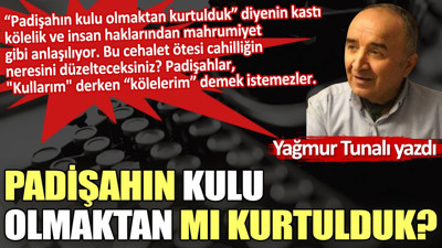 Padişahın kulu olmaktan mı kurtulduk?