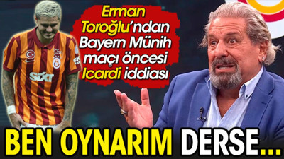 Erman Toroğlu'dan Bayern Münih maçı öncesi Icardi iddiası: Oynarım derse...