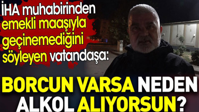 İHA muhabirinden emekli maaşıyla geçinemediğini söyleyen vatandaşa: Borcun varsa neden alkol alıyorsun?