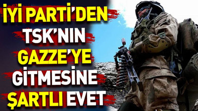 İYİ Parti’den TSK'nın Gazze’ye gitmesine şartlı evet