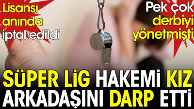 Süper Lig hakemi kız arkadaşını darp etti. Lisansı anında iptal oldu