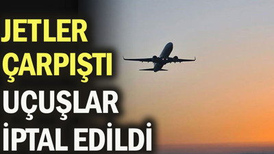 Jetler çarpıştı, uçuşlar iptal edildi