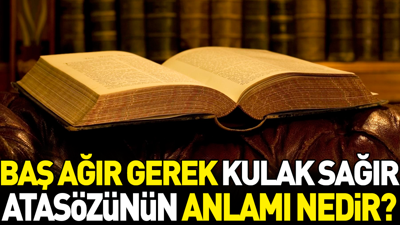 Baş ağır gerek kulak sağır atasözünün anlamı nedir?