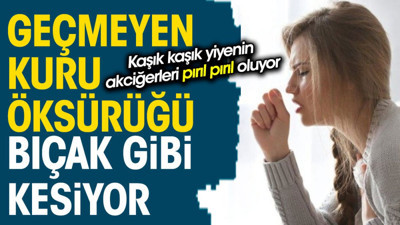 Geçmeyen kuru öksürüğü bıçak gibi kesiyor. Kaşık kaşık yiyenin akciğerleri pırıl pırıl oluyor