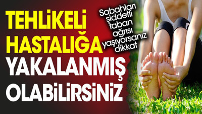 Sabahları şiddetli taban ağrısı yaşıyorsanız dikkat. Tehlikeli hastalığa yakalanmış olabilirsiniz