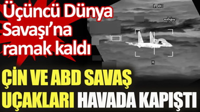 Çin ve ABD savaş uçakları havada kapıştı. Üçüncü Dünya Savaşı’na ramak kaldı