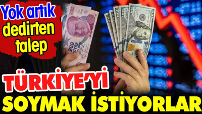 Türkiye'yi soymak istiyorlar. Yok artık dedirten talep