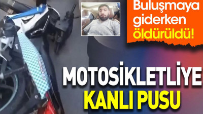 Motosikletliye kanlı pusu, buluşmaya giderken öldürüldü