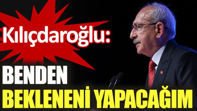Kılıçdaroğlu: Benden bekleneni yapacağım