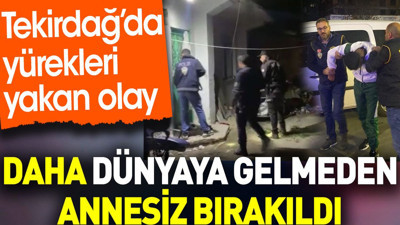 Daha dünyaya gelmeden annesiz bırakıldı. Tekirdağ'da yürekleri yakan olay