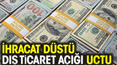 İhracat düştü dış ticaret açığı uçtu