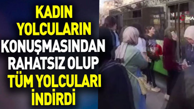 Kadın yolcuların konuşmasından rahatsız olup tüm yolcuları indirdi