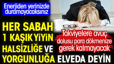 Her sabah 1 kaşık yiyin halsizliğe ve yorgunluğa elveda deyin