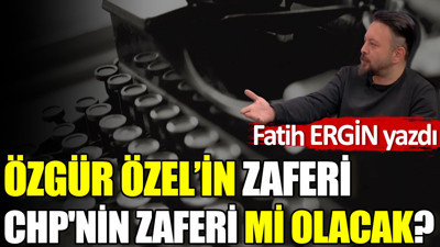 Özgür Özel'in zaferi CHP'nin zaferi mi olacak?