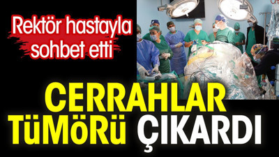 Rektör hastayla sohbet etti. Cerrahlar tümörü çıkardı