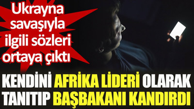 Kendini Afrika lideri olarak tanıtıp başbakanı kandırdı. Ukrayna savaşıyla ilgili sözleri ortaya çıktı