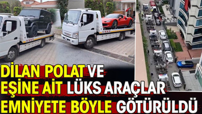 Dilan Polat ve eşine ait lüks araçlar böyle emniyete götürüldü