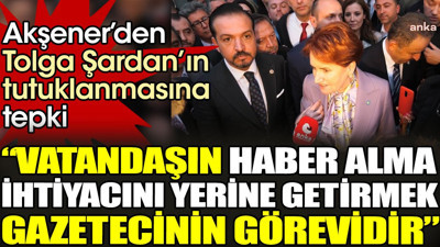 Akşener’den Tolga Şardan'ın tutuklanmasına tepki. “Vatandaşın haber alma ihtiyacını yerine getirmek gazetecinin görevidir”