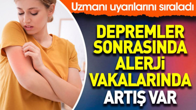 Depremler sonrasında alerji vakalarında artış var. Uzmanı uyarılarını sıraladı