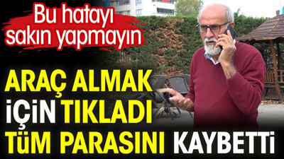 Araç almak için tıkladı tüm parasını kaybetti. Bu hatayı sakın yapmayın