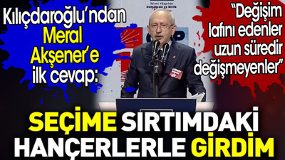 Kılıçdaroğlu’ndan Meral Akşener’e ilk cevap: Seçime sırtımdaki hançerlerle girdim